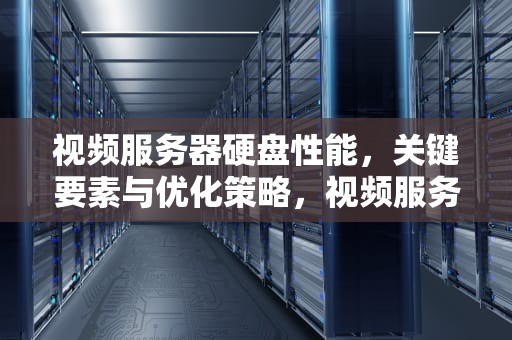 视频服务器硬盘性能，关键要素与优化策略，视频服务器硬盘性能排行