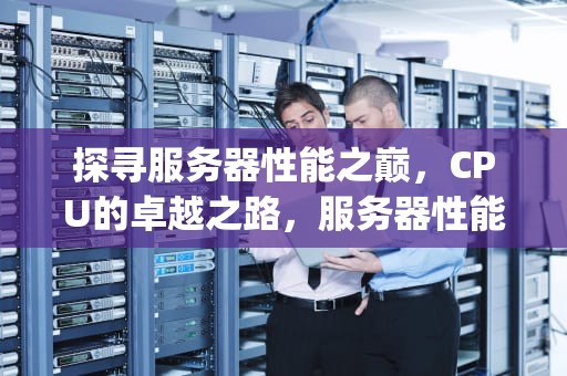 探寻服务器性能之巅，CPU的卓越之路，服务器性能最好的cpu