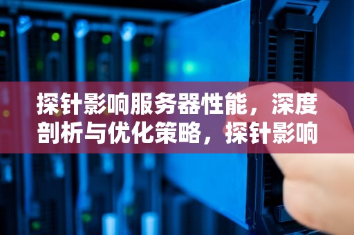 探针影响服务器性能，深度剖析与优化策略，探针影响服务器性能吗