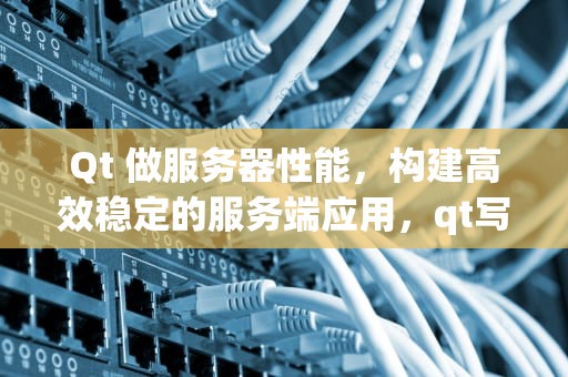 Qt 做服务器性能，构建高效稳定的服务端应用，qt写服务器