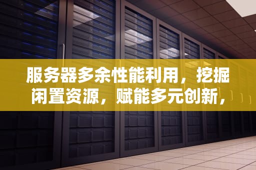 服务器多余性能利用，挖掘闲置资源，赋能多元创新，服务器多余性能利用怎么办
