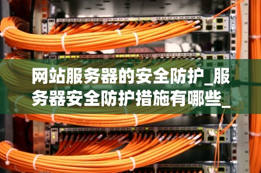 网站服务器的安全防护_服务器安全防护措施有哪些_网站服务器的安全防护策略