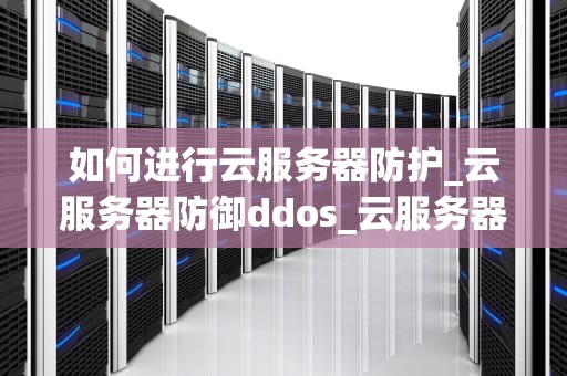 如何进行云服务器防护_云服务器防御ddos_云服务器防护策略的全面探讨