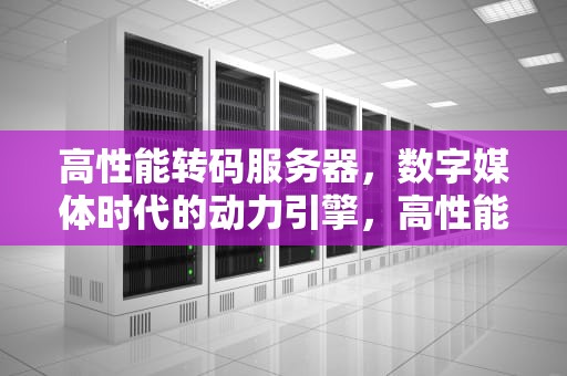 高性能转码服务器，数字媒体时代的动力引擎，高性能转码服务器是什么