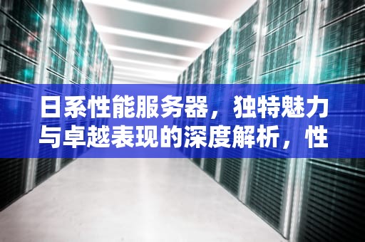 日系性能服务器，独特魅力与卓越表现的深度解析，性能服务器日系品牌