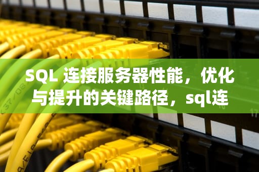 SQL 连接服务器性能，优化与提升的关键路径，sql连接服务器性能不佳