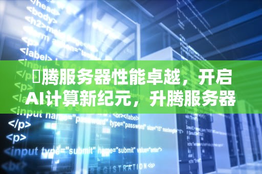 昇腾服务器性能卓越，开启AI计算新纪元，升腾服务器性能怎么样