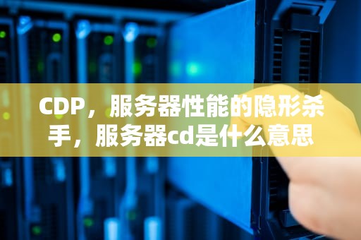 CDP，服务器性能的隐形杀手，服务器cd是什么意思