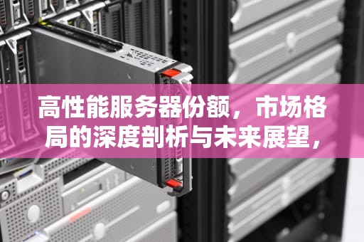 高性能服务器份额，市场格局的深度剖析与未来展望，高性能服务器价格