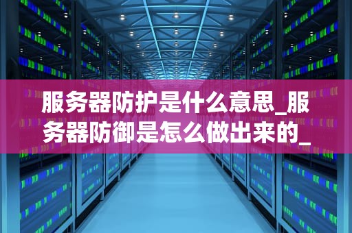 服务器防护是什么意思_服务器防御是怎么做出来的_服务器防护的重要性及其实施策略