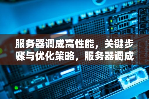 服务器调成高性能，关键步骤与优化策略，服务器调成高性能模式