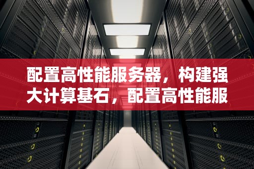 配置高性能服务器，构建强大计算基石，配置高性能服务器的手机