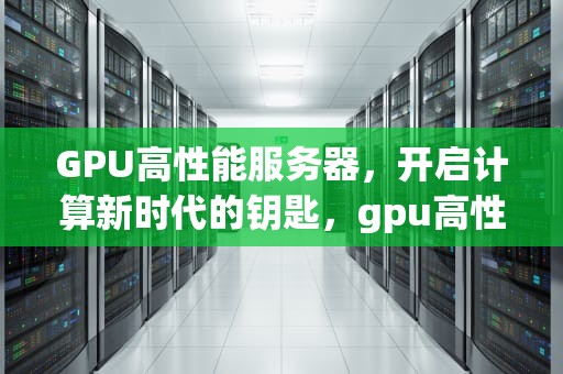 GPU高性能服务器，开启计算新时代的钥匙，gpu高性能服务器