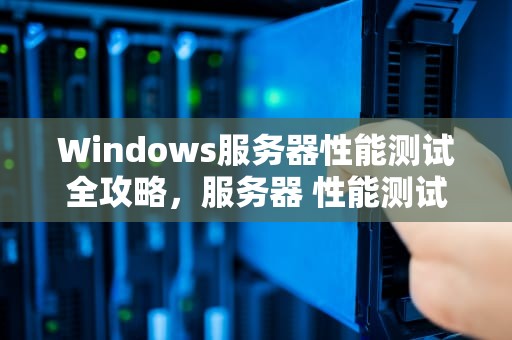 Windows服务器性能测试全攻略，服务器 性能测试