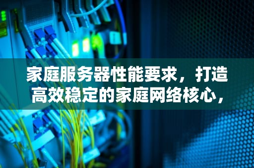 家庭服务器性能要求，打造高效稳定的家庭网络核心，家庭服务器性能要求标准