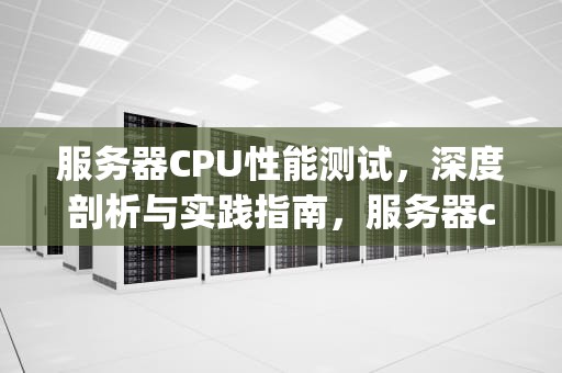 服务器CPU性能测试，深度剖析与实践指南，服务器cpu性能测试工具