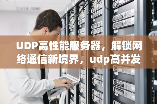 UDP高性能服务器，解锁网络通信新境界，udp高并发服务器