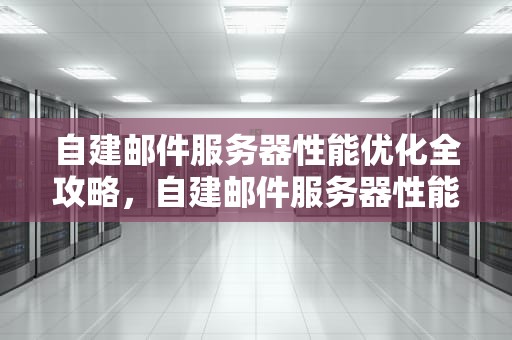 自建邮件服务器性能优化全攻略，自建邮件服务器性能测试