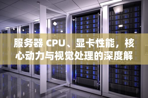 服务器 CPU、显卡性能，核心动力与视觉处理的深度解析，服务器cpu显卡性能排行