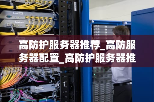 高防护服务器推荐_高防服务器配置_高防护服务器推荐
