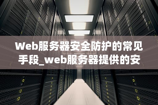Web服务器安全防护的常见手段_web服务器提供的安全保护措施_Web服务器安全防护的常见手段