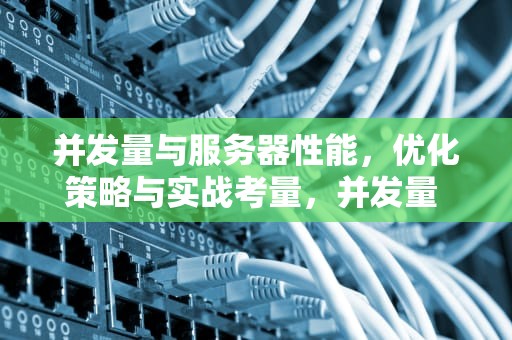并发量与服务器性能，优化策略与实战考量，并发量 服务器性能怎么看