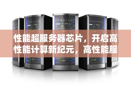 性能超服务器芯片，开启高性能计算新纪元，高性能服务器cpu