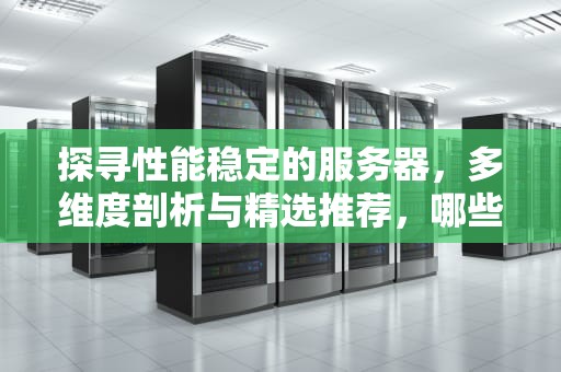 探寻性能稳定的服务器，多维度剖析与精选推荐，哪些服务器性能稳定性好