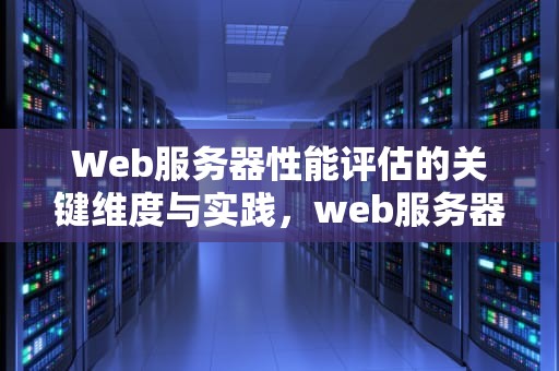 Web服务器性能评估的关键维度与实践，web服务器性能评估怎么写