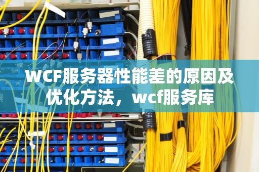 WCF服务器性能差的原因及优化方法，wcf服务库