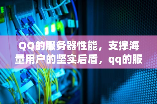 QQ的服务器性能，支撑海量用户的坚实后盾，qq的服务器性能怎么看