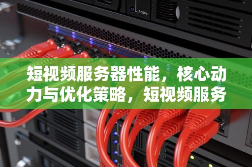 短视频服务器性能，核心动力与优化策略，短视频服务器性能怎么样