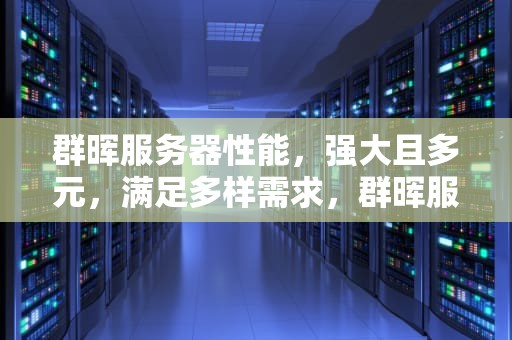 群晖服务器性能，强大且多元，满足多样需求，群晖服务器性能怎么样