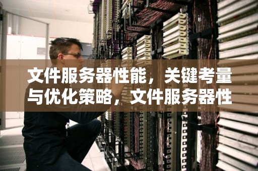 文件服务器性能，关键考量与优化策略，文件服务器性能需求