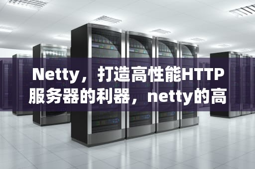 Netty，打造高性能HTTP服务器的利器，netty的高性能体现在哪里