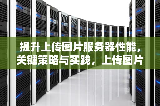 提升上传图片服务器性能，关键策略与实践，上传图片服务器性能不佳