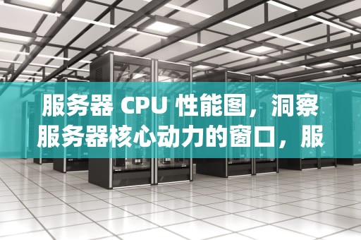 服务器 CPU 性能图，洞察服务器核心动力的窗口，服务器cpu性能图解