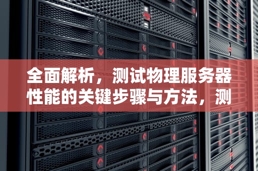 全面解析，测试物理服务器性能的关键步骤与方法，测试物理服务器性能的软件