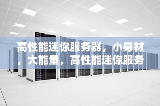 高性能迷你服务器，小身材，大能量，高性能迷你服务器推荐