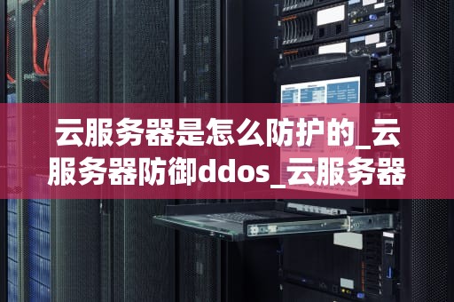 云服务器是怎么防护的_云服务器防御ddos_云服务器安全防护的全面解析