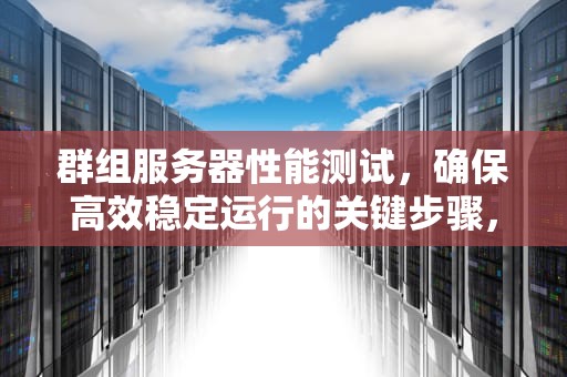 群组服务器性能测试，确保高效稳定运行的关键步骤，群组服务器性能测试