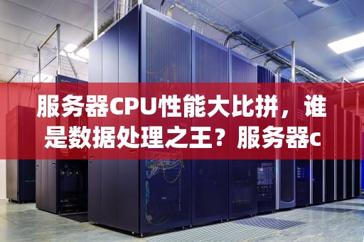 服务器CPU性能大比拼，谁是数据处理之王？服务器cpu性能排行榜