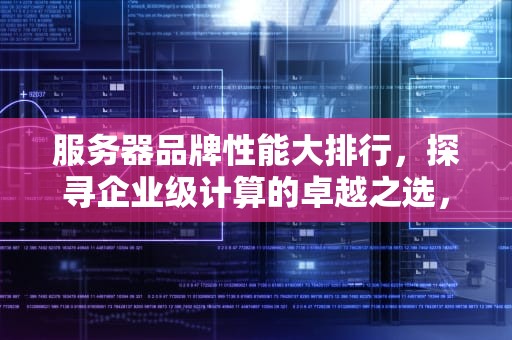 服务器品牌性能大排行，探寻企业级计算的卓越之选，服务器 品牌 性能排行榜