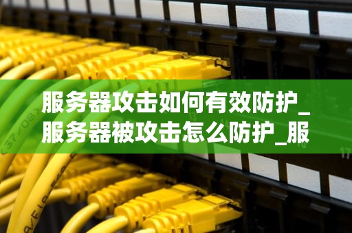 服务器攻击如何有效防护_服务器被攻击怎么防护_服务器攻击的防护策略
