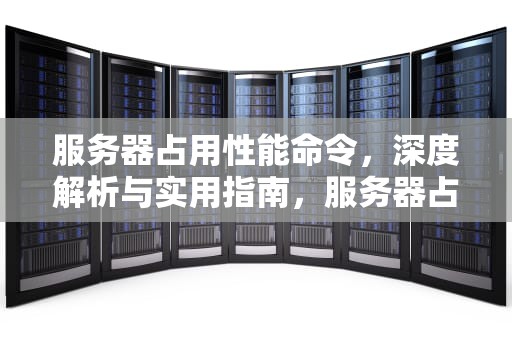 服务器占用性能命令，深度解析与实用指南，服务器占用性能命令是什么