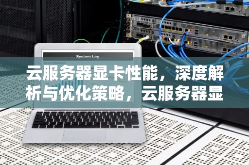 云服务器显卡性能，深度解析与优化策略，云服务器显卡性能怎么样
