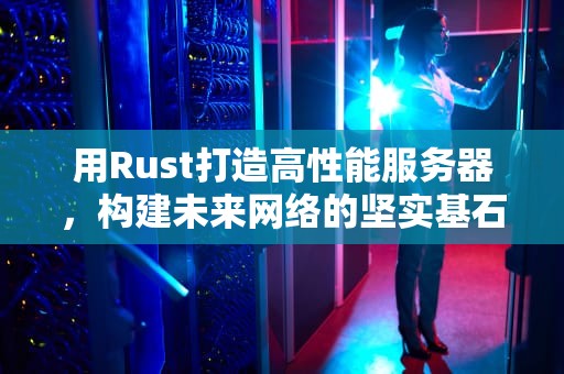 用Rust打造高性能服务器，构建未来网络的坚实基石，rust服务器推荐