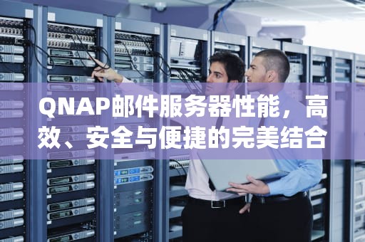 QNAP邮件服务器性能，高效、安全与便捷的完美结合，qnap 邮件服务器