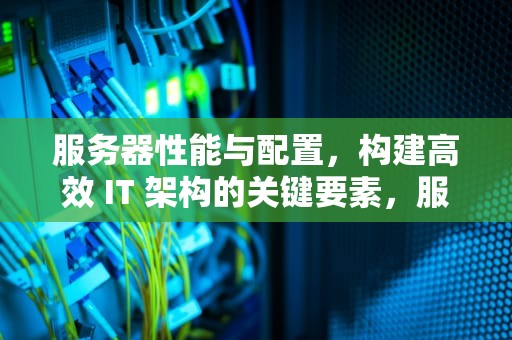 服务器性能与配置，构建高效 IT 架构的关键要素，服务器性能与配置有关吗