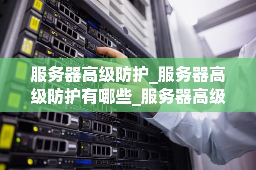 服务器高级防护_服务器高级防护有哪些_服务器高级防护的重要性及实现策略